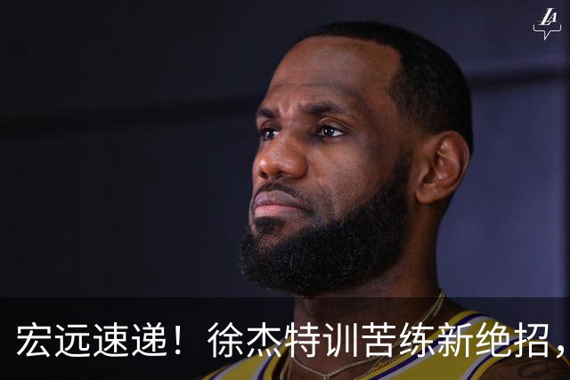 宏远速递！徐杰特训苦练新绝招，张文逸或续约，杜锋缺席夏训